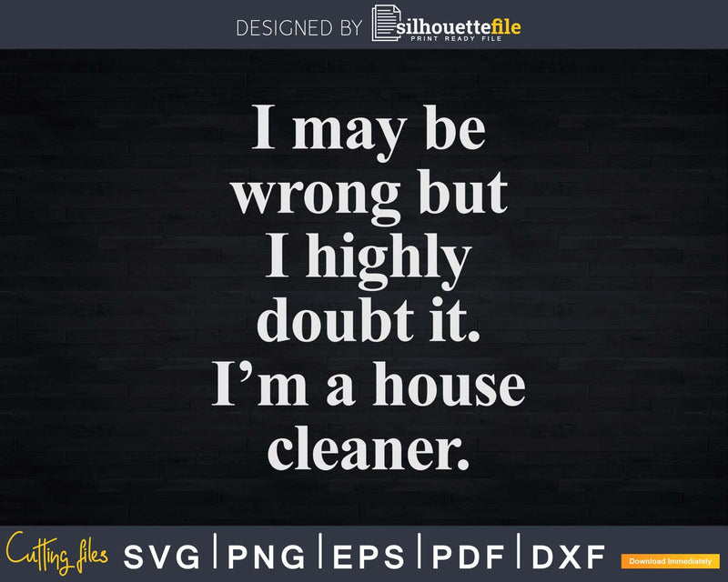 I May Be Wrong... I’m a House Cleaner Shirt Svg Files For