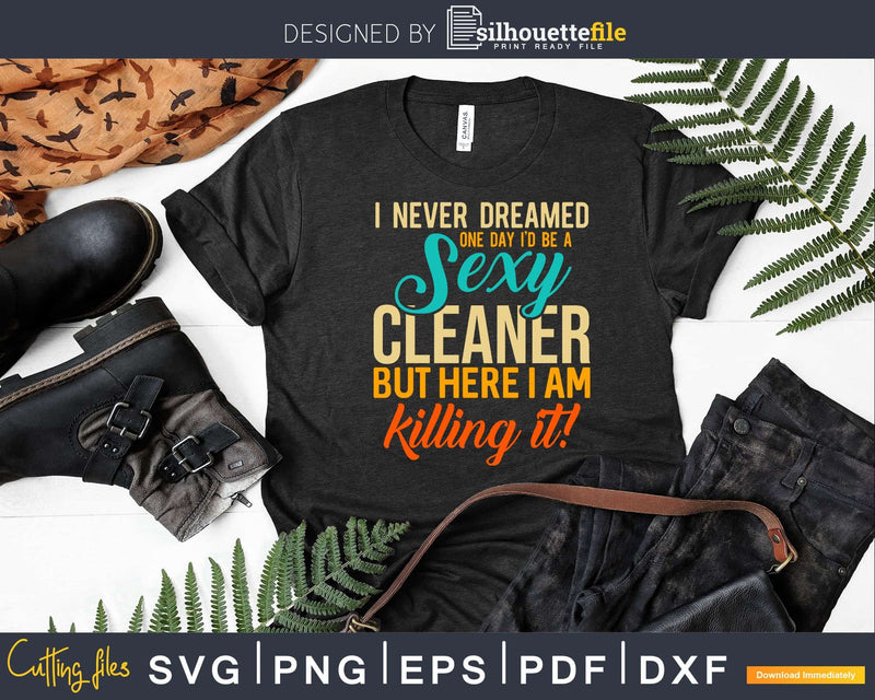 I Never Dreamed One Day I’d Be A Sexy Cleaner Shirt Svg