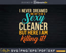 I Never Dreamed One Day I’d Be A Sexy Cleaner Shirt Svg