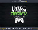 I Paused My Game To Graduate Funny Video Gamer Svg Png