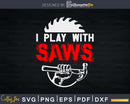 I play with saws Carpenter shirt For A Woodsman Svg Shirt