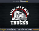 I Still Play With Trucks T-Shirt Funny Truck Driver Svg