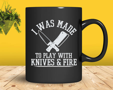 I Was Made To Play With Knives And Fire Culinary Chef Cook