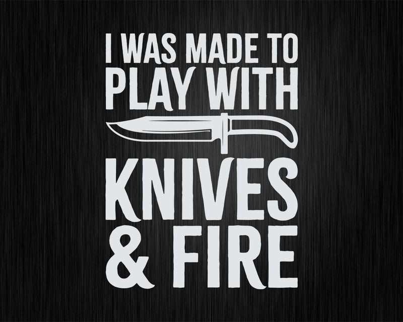 I Was Made To Play With Knives & Fire Svg Png Cricut Files