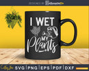 I Wet My Plants Gardening Svg Dxf Cut Files