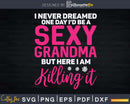 I’d Be A Sexy Grandma Killing It Funny Family Svg Png