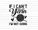 If I Can’t Take My Yarn I’m Not Going Svg Png Cut Files