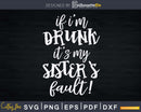 If I’m Drunk It’s My Sisters Fault Svg Png Eps Instant