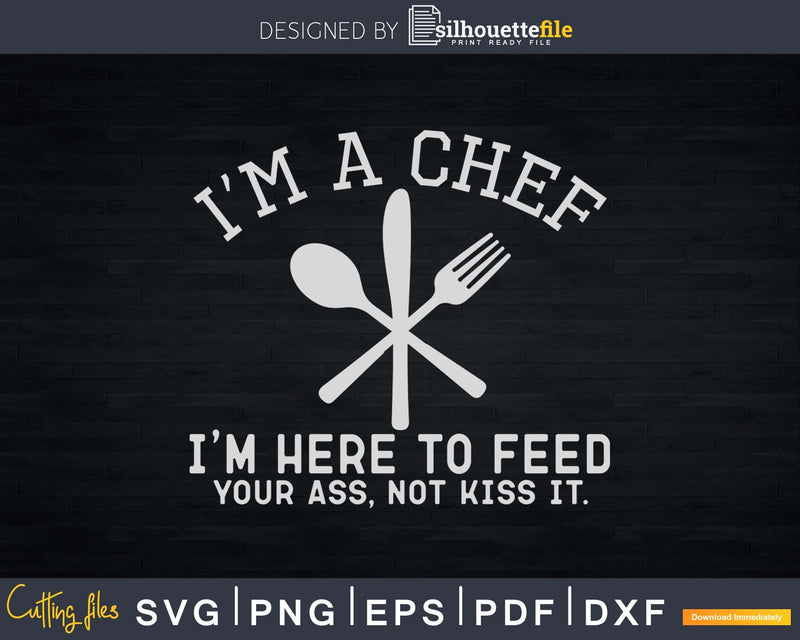 I’m a Chef Here to Feed Your Ass Not Kiss It Svg Design