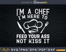 I’m Here To Feed Your Ass Not Kiss It Funny Chef Svg