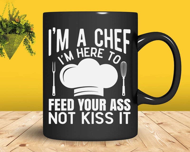 I’m Here To Feed Your Ass Not Kiss It Funny Chef Svg Png