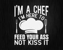 I’m Here To Feed Your Ass Not Kiss It Funny Chef Svg Png