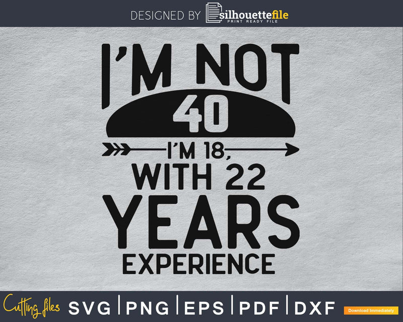 i’m not 40 18 with 22 years experience SVG cricut files