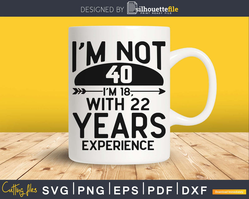 i’m not 40 18 with 22 years experience SVG cricut files