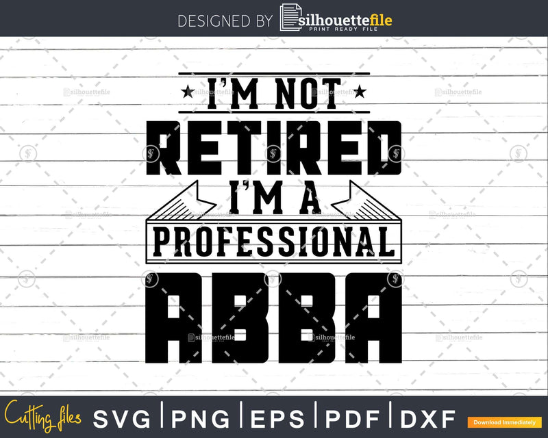 I’m Not Retired A Professional Abba Shirt Svg Png Cut Files