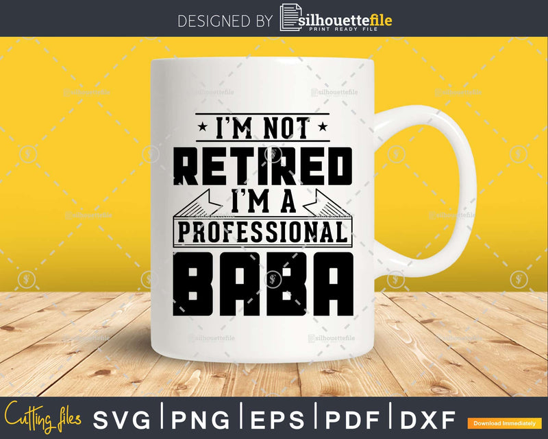 I’m Not Retired A Professional Baba Shirt Svg Png Cut Files