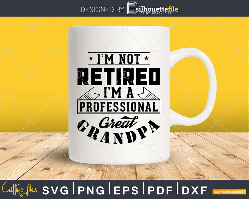 I’m Not Retired A Professional Great Grandpa Png Svg Cut