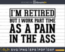 I’m Retired But I Work Part Time As A Pain In The Ass Svg