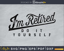 I’m Retired Do It Yourself Cricut svg cut digital files