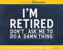 I’m Retired Don’t Ask Me To Do A Damn Thing svg cricut