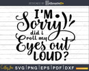 I’m Sorry did I Roll my Eyes out Loud svg cricut