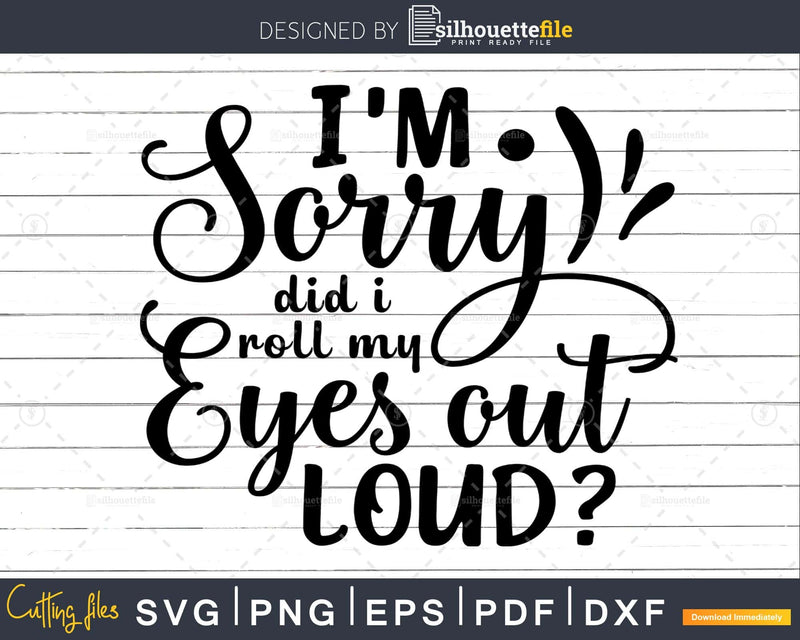 I’m Sorry did I Roll my Eyes out Loud svg cricut