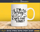 I’m Sorry did I Roll my Eyes out Loud svg cricut