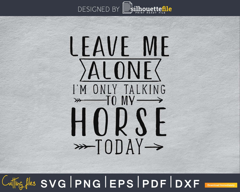 Leave Me Alone I’m Only Talking To My Horse Today Svg