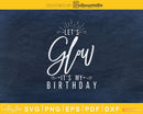 Let’s Glow It’s My Birthday Svg Design Cricut Printable