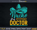Nacho Average Doctor Gift Mexican Funny Cinco De Mayo Svg