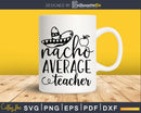 Nacho Average Teacher SVG shirt designs cut files for cricut