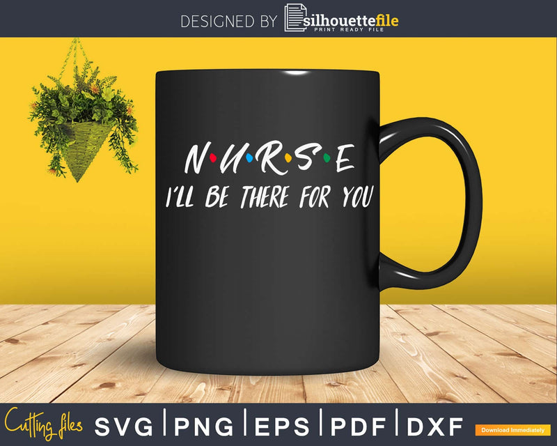 Nurse I’ll Be There For You svg cricut cut digital files