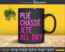 Plie Chasse Jete All Day Dance Ballet Svg Dxf Cricut Cut
