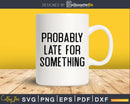 Probably Late For Something Funny Sarcastic Svg Png T-shirt