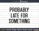 Probably Late For Something Funny Sarcastic Svg Png T-shirt