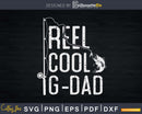 Reel cool G-Dad Fishing Rod Fisherman Fathers day Svg