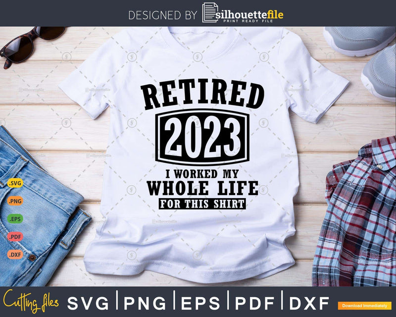 Retired 2023 I Worked My Whole Life For This Shirt