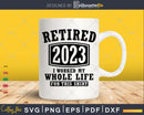 Retired 2023 I Worked My Whole Life For This Shirt