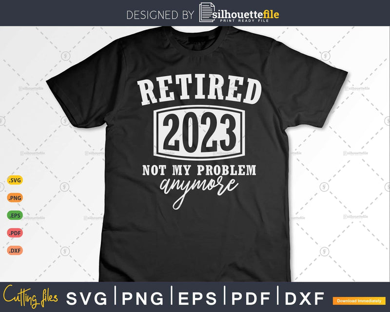 Retired 2023 Not My Problem Anymore Funny Retirement