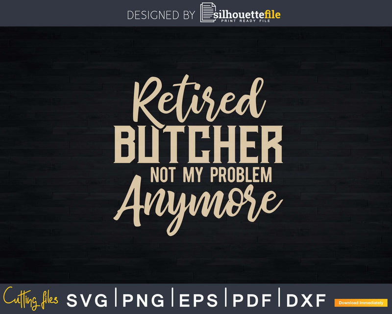 Retired Butcher Not My Problem Anymore Svg Dxf Png Cut Files