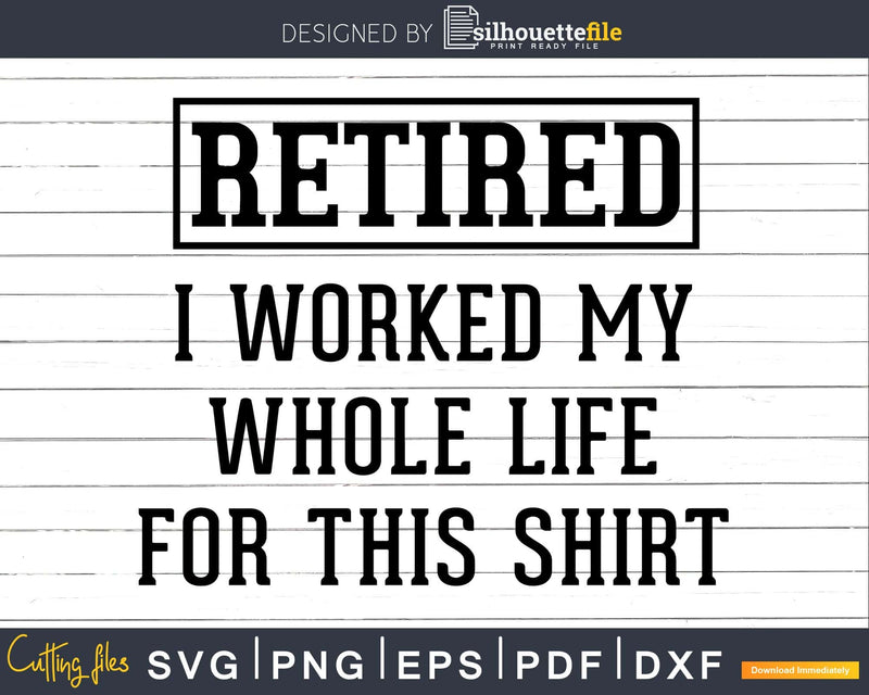 Retired I Worked My Whole Life For This Shirt Svg Dxf Png