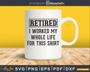 Retired I Worked My Whole Life For This Shirt Svg Dxf Png