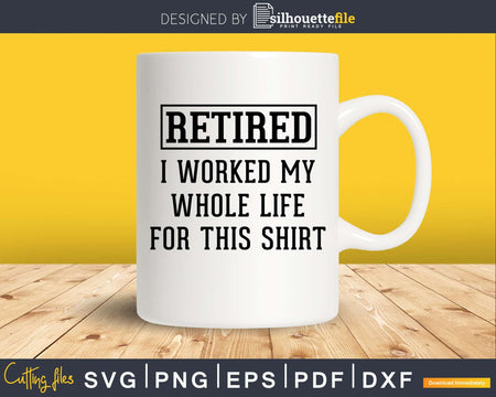 Retired I Worked My Whole Life For This Shirt Svg Dxf Png