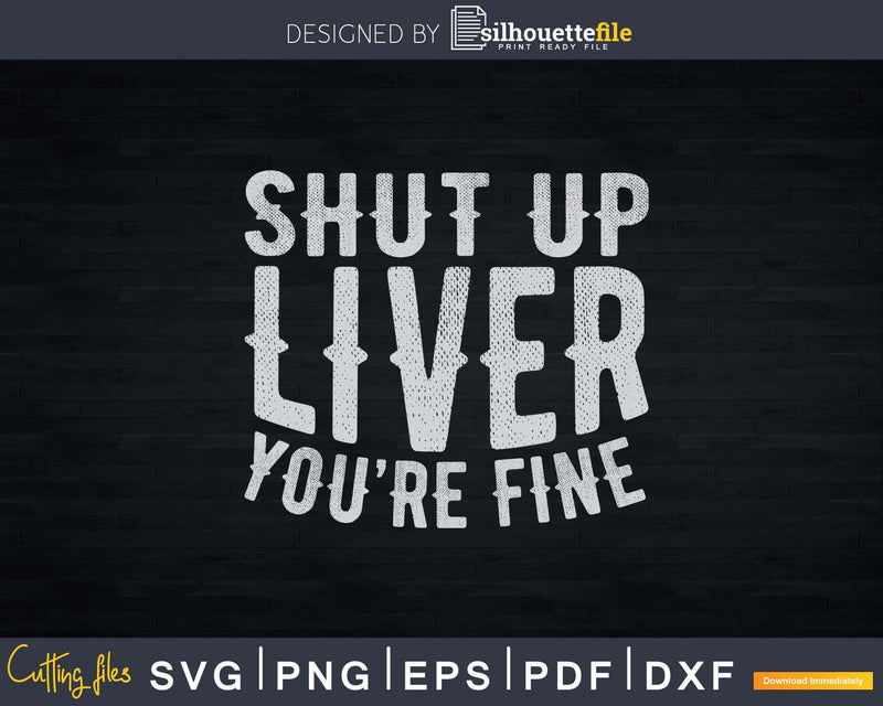 Shut Up Liver You’re Fine Drinking Svg Png Digital Files