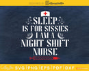 Sleep Is For Sissies I AM A Night Shift Nurse svg png