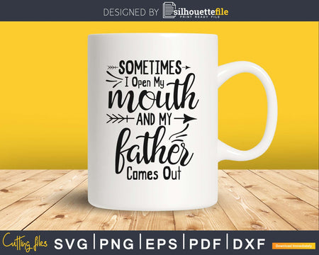 Sometimes I Open My Mouth And Father Comes Out svg cricut