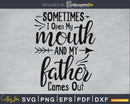 Sometimes I Open My Mouth And Father Comes Out svg cricut