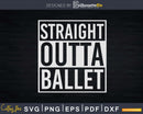Straight Outta Ballet Svg T-shirt Designs