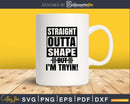 Straight Outta shape but I’m tryin! svg printable cut file