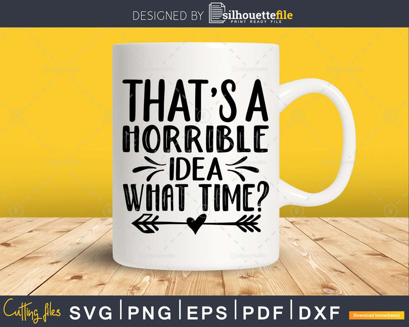 That’s A Horrible Idea What Time svg Funny Cricut Files
